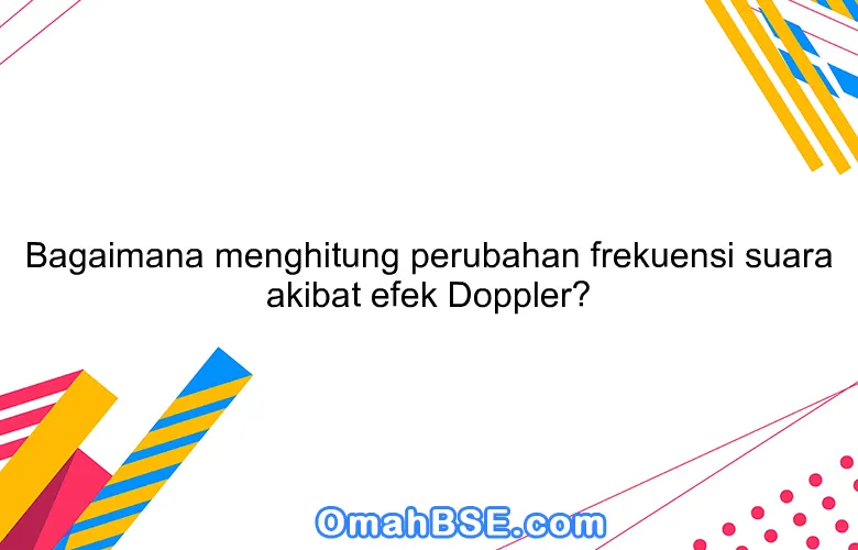 Bagaimana menghitung perubahan frekuensi suara akibat efek Doppler?