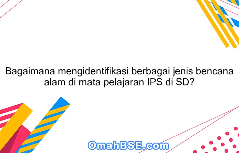 Bagaimana mengidentifikasi berbagai jenis bencana alam di mata pelajaran IPS di SD?