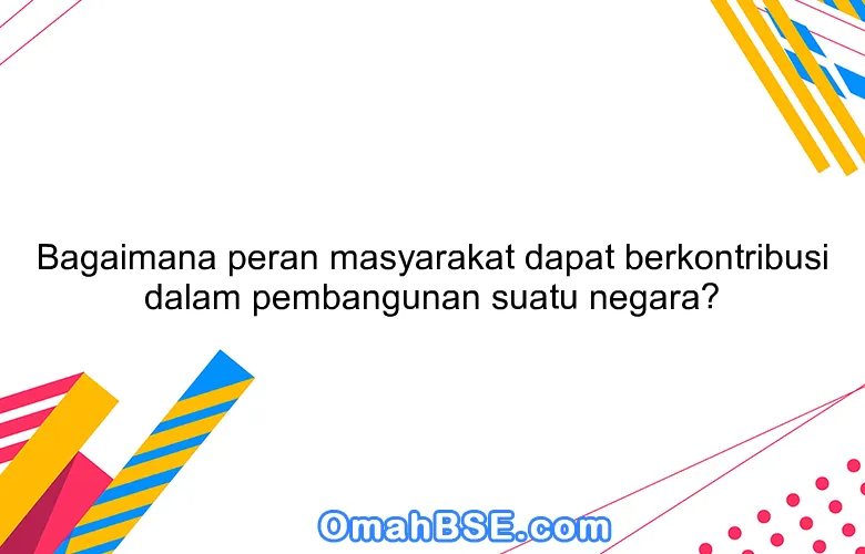 Bagaimana peran masyarakat dapat berkontribusi dalam pembangunan suatu negara?