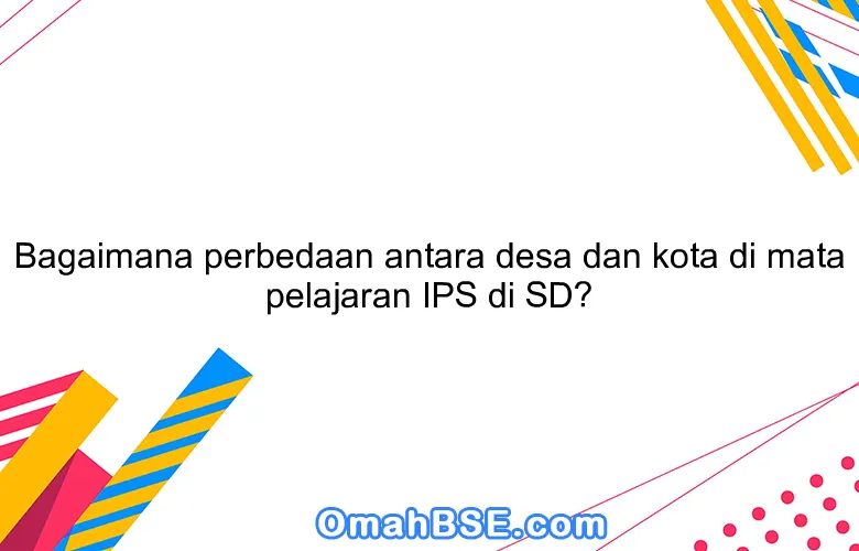 Bagaimana perbedaan antara desa dan kota di mata pelajaran IPS di SD?