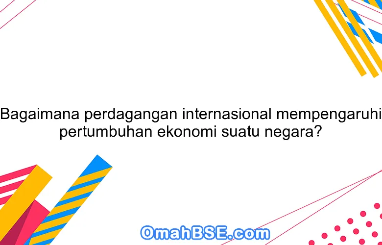 Bagaimana perdagangan internasional mempengaruhi pertumbuhan ekonomi suatu negara?