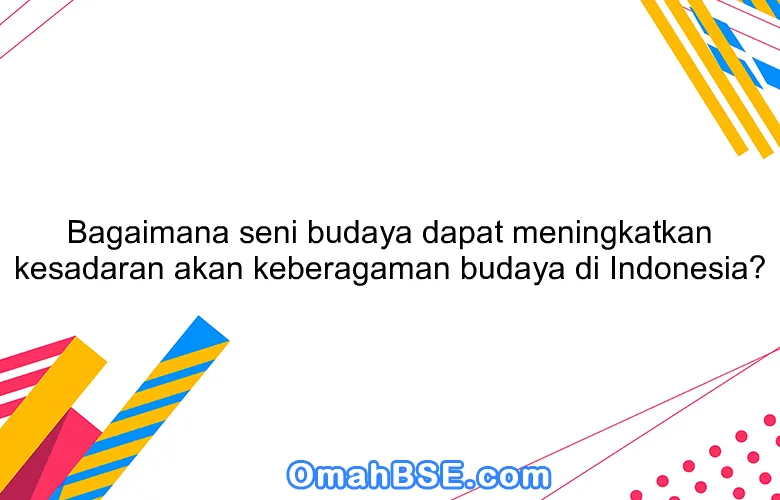 Bagaimana seni budaya dapat meningkatkan kesadaran akan keberagaman budaya di Indonesia?