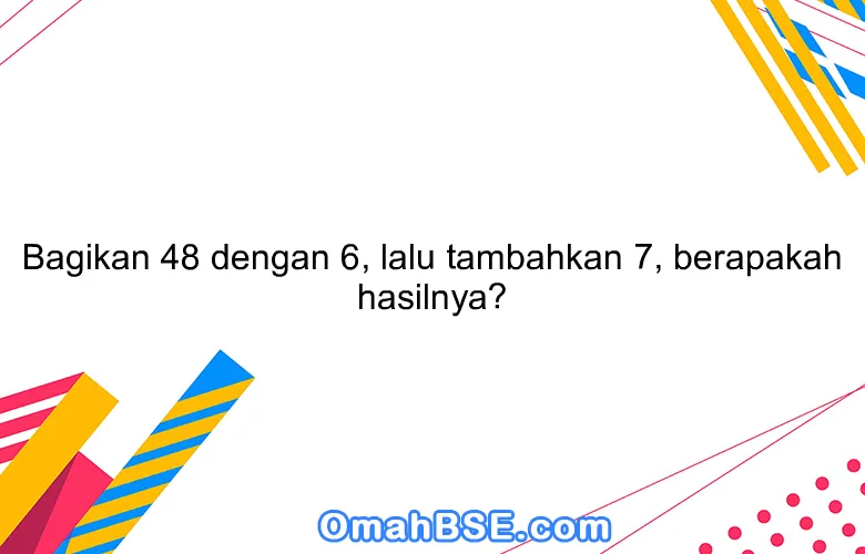 Bagikan 48 dengan 6, lalu tambahkan 7, berapakah hasilnya?