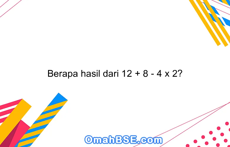 Berapa hasil dari 12 + 8 - 4 x 2?