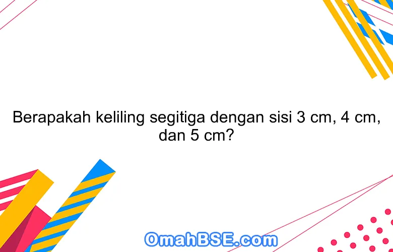 Berapakah keliling segitiga dengan sisi 3 cm, 4 cm, dan 5 cm?