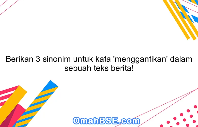 Berikan 3 sinonim untuk kata 'menggantikan' dalam sebuah teks berita!