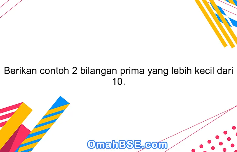 Berikan contoh 2 bilangan prima yang lebih kecil dari 10.