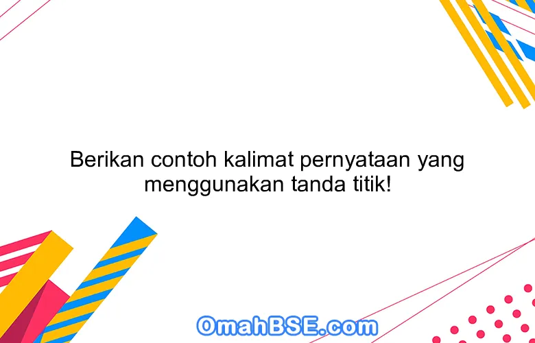 Berikan contoh kalimat pernyataan yang menggunakan tanda titik!