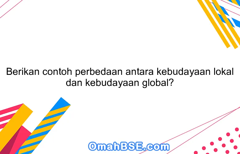 Berikan contoh perbedaan antara kebudayaan lokal dan kebudayaan global?