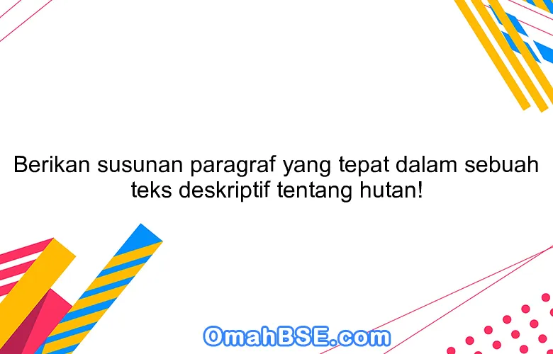 Berikan susunan paragraf yang tepat dalam sebuah teks deskriptif tentang hutan!