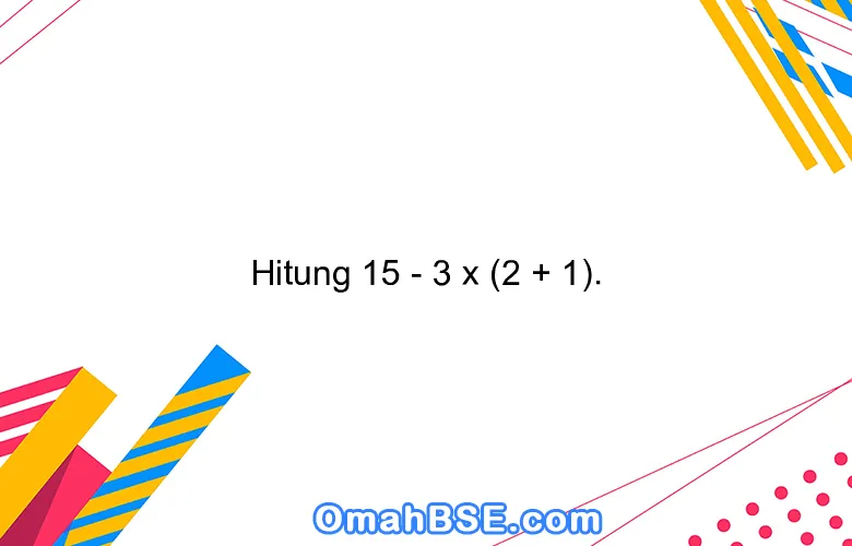 Hitung 15 - 3 x (2 + 1).