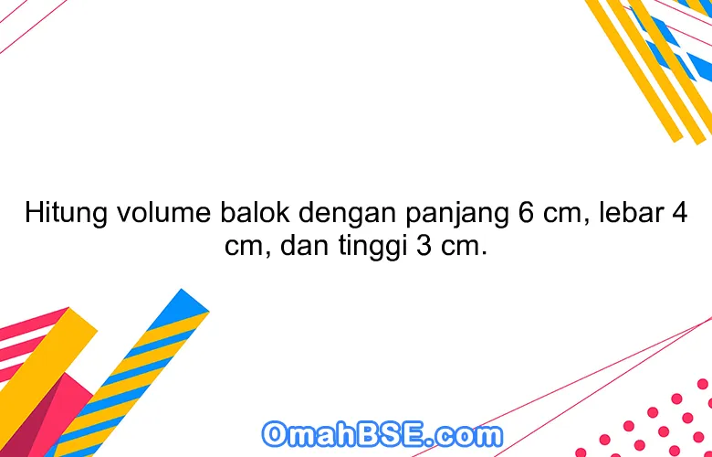 Hitung volume balok dengan panjang 6 cm, lebar 4 cm, dan tinggi 3 cm.