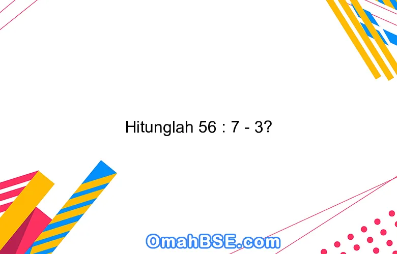 Hitunglah 56 : 7 - 3?