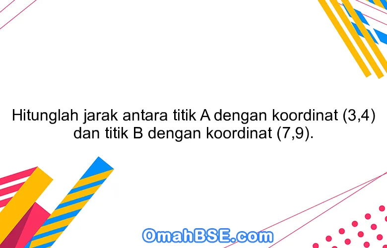 Hitunglah jarak antara titik A dengan koordinat (3,4) dan titik B dengan koordinat (7,9).