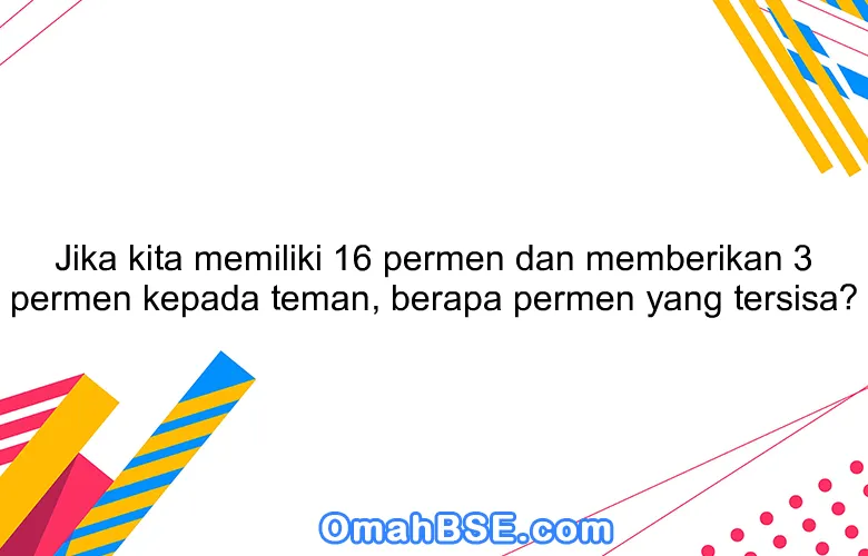 Jika kita memiliki 16 permen dan memberikan 3 permen kepada teman, berapa permen yang tersisa?