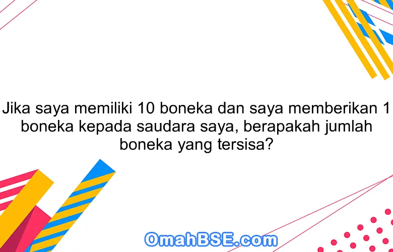 Jika saya memiliki 10 boneka dan saya memberikan 1 boneka kepada saudara saya, berapakah jumlah boneka yang tersisa?