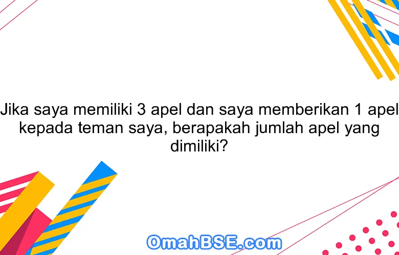 Jika saya memiliki 3 apel dan saya memberikan 1 apel kepada teman saya, berapakah jumlah apel yang dimiliki?