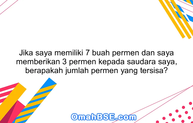 Jika saya memiliki 7 buah permen dan saya memberikan 3 permen kepada saudara saya, berapakah jumlah permen yang tersisa?