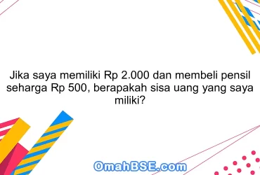 Jika saya memiliki Rp 2.000 dan membeli pensil seharga Rp 500, berapakah sisa uang yang saya miliki?