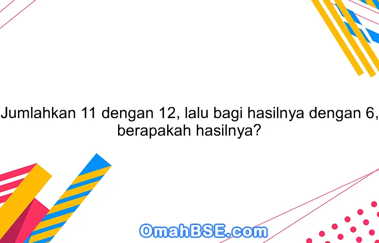 Jumlahkan 11 dengan 12, lalu bagi hasilnya dengan 6, berapakah hasilnya?