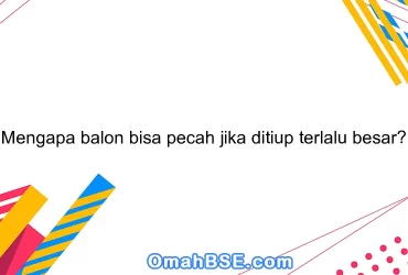 Mengapa balon bisa pecah jika ditiup terlalu besar?