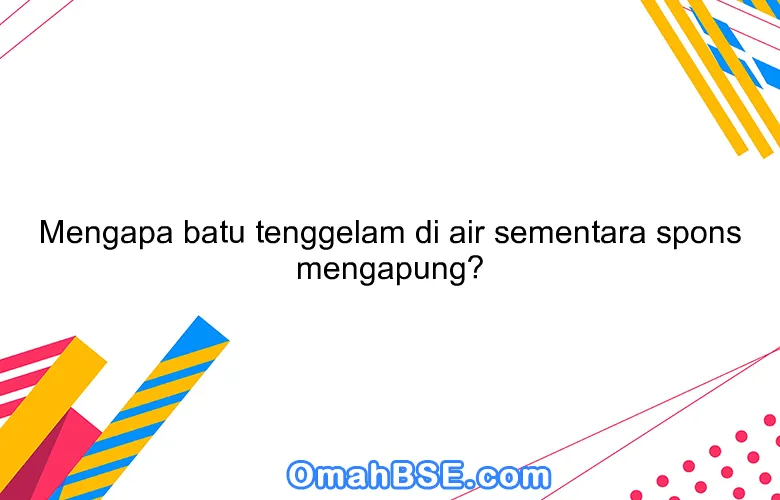 Mengapa batu tenggelam di air sementara spons mengapung?