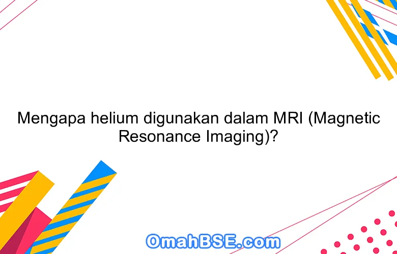 Mengapa helium digunakan dalam MRI (Magnetic Resonance Imaging)?