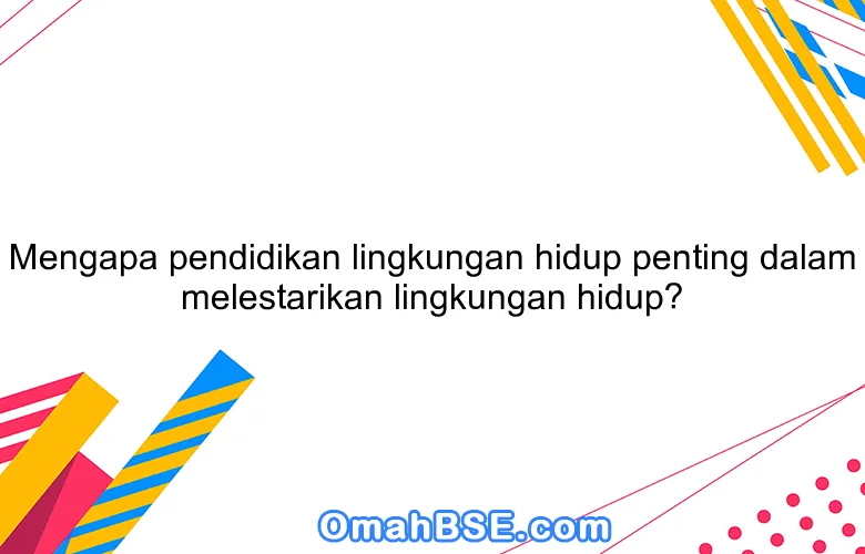 Mengapa pendidikan lingkungan hidup penting dalam melestarikan lingkungan hidup?