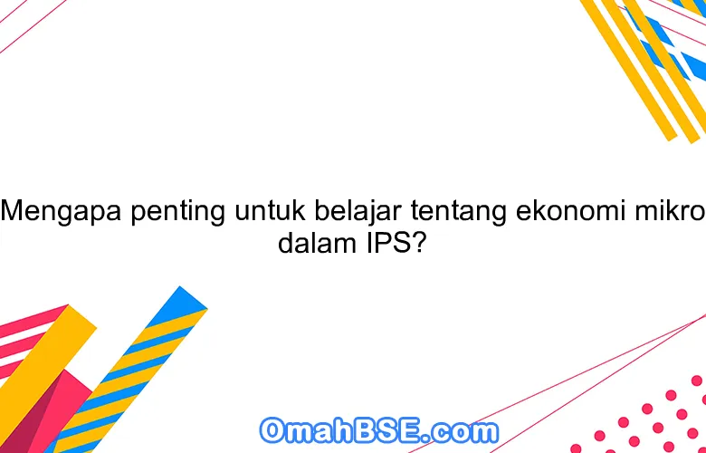 Mengapa penting untuk belajar tentang ekonomi mikro dalam IPS?