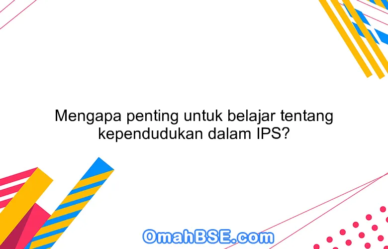 Mengapa penting untuk belajar tentang kependudukan dalam IPS?