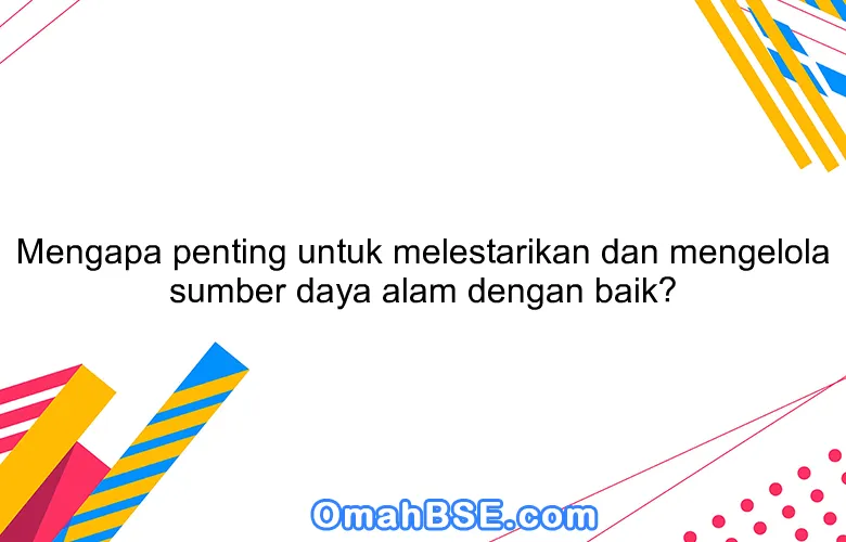 Mengapa penting untuk melestarikan dan mengelola sumber daya alam dengan baik?