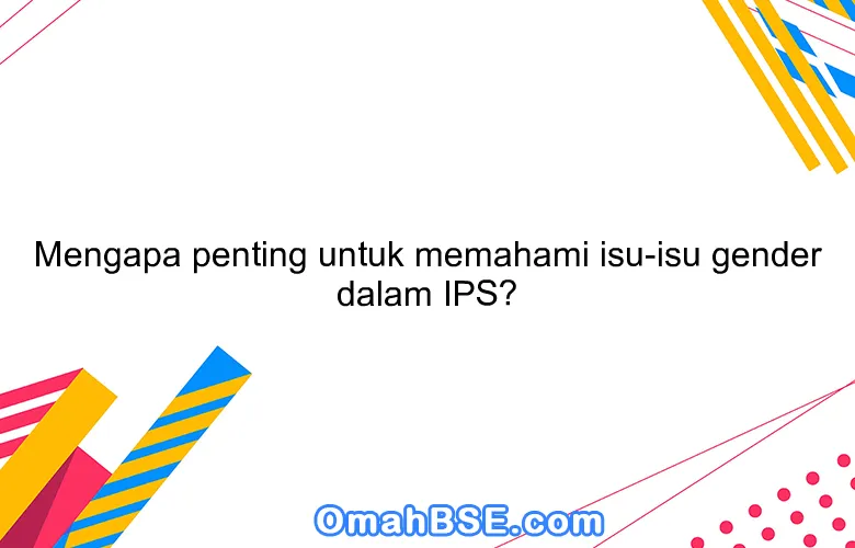 Mengapa penting untuk memahami isu-isu gender dalam IPS?