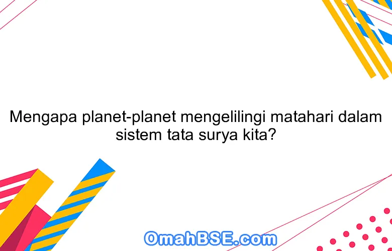 Mengapa planet-planet mengelilingi matahari dalam sistem tata surya kita?