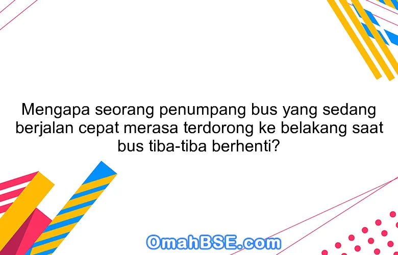 Mengapa seorang penumpang bus yang sedang berjalan cepat merasa terdorong ke belakang saat bus tiba-tiba berhenti?