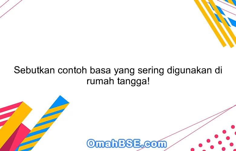 Sebutkan contoh basa yang sering digunakan di rumah tangga!