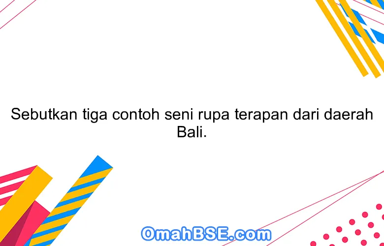 Sebutkan tiga contoh seni rupa terapan dari daerah Bali.