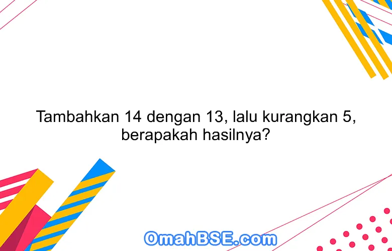 Tambahkan 14 dengan 13, lalu kurangkan 5, berapakah hasilnya?