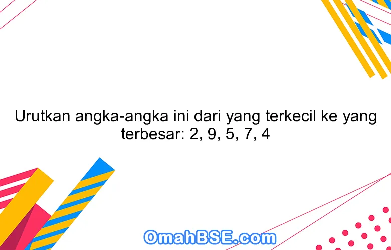 Urutkan angka-angka ini dari yang terkecil ke yang terbesar: 2, 9, 5, 7, 4