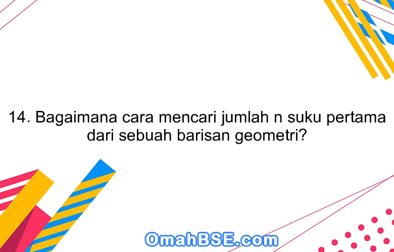 14. Bagaimana cara mencari jumlah n suku pertama dari sebuah barisan geometri?