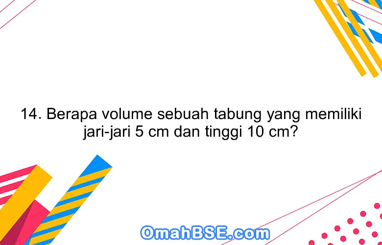 14. Berapa volume sebuah tabung yang memiliki jari-jari 5 cm dan tinggi 10 cm?