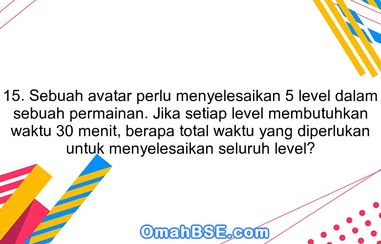 15. Sebuah avatar perlu menyelesaikan 5 level dalam sebuah permainan. Jika setiap level membutuhkan waktu 30 menit, berapa total waktu yang diperlukan untuk menyelesaikan seluruh level?