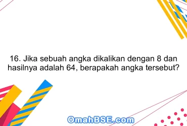 16. Jika sebuah angka dikalikan dengan 8 dan hasilnya adalah 64, berapakah angka tersebut?