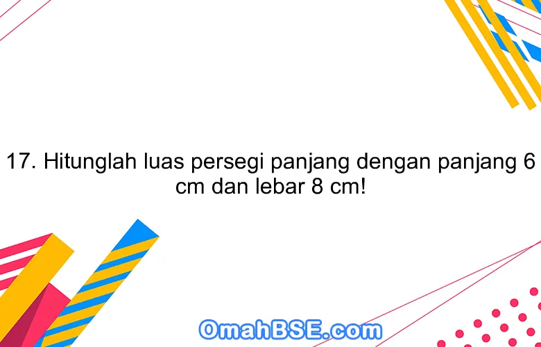 17. Hitunglah luas persegi panjang dengan panjang 6 cm dan lebar 8 cm!