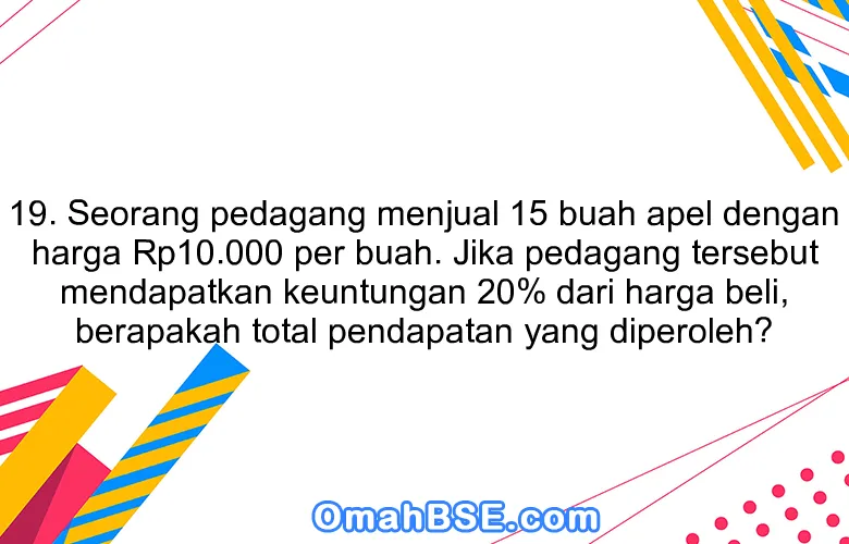 19. Seorang pedagang menjual 15 buah apel dengan harga Rp10.000 per buah. Jika pedagang tersebut mendapatkan keuntungan 20% dari harga beli, berapakah total pendapatan yang diperoleh?