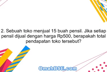 2. Sebuah toko menjual 15 buah pensil. Jika setiap pensil dijual dengan harga Rp500, berapakah total pendapatan toko tersebut?