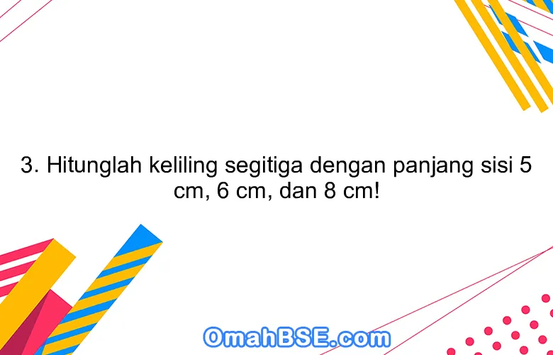 3. Hitunglah keliling segitiga dengan panjang sisi 5 cm, 6 cm, dan 8 cm!