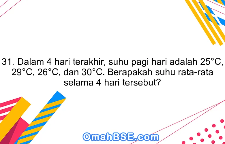 31. Dalam 4 hari terakhir, suhu pagi hari adalah 25°C, 29°C, 26°C, dan 30°C. Berapakah suhu rata-rata selama 4 hari tersebut?