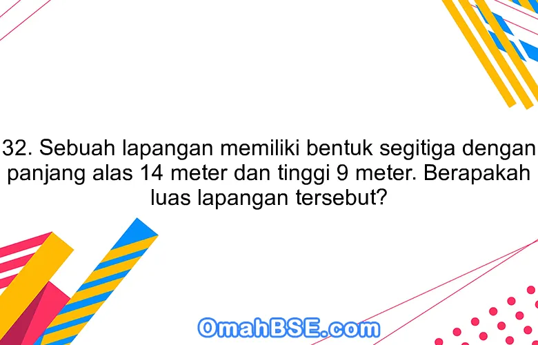 32. Sebuah lapangan memiliki bentuk segitiga dengan panjang alas 14 meter dan tinggi 9 meter. Berapakah luas lapangan tersebut?