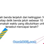 34. Sebuah benda terjatuh dari ketinggian 100 meter. Jika setiap detik benda jatuh sebesar 10 meter, berapa lamakah waktu yang dibutuhkan untuk benda tersebut mencapai tanah?