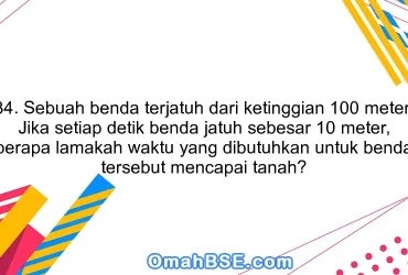 34. Sebuah benda terjatuh dari ketinggian 100 meter. Jika setiap detik benda jatuh sebesar 10 meter, berapa lamakah waktu yang dibutuhkan untuk benda tersebut mencapai tanah?